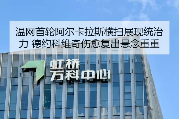 温网首轮阿尔卡拉斯横扫展现统治力 德约科维奇伤愈复出悬念重重