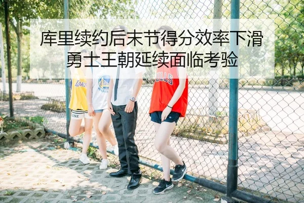 库里续约后末节得分效率下滑 勇士王朝延续面临考验