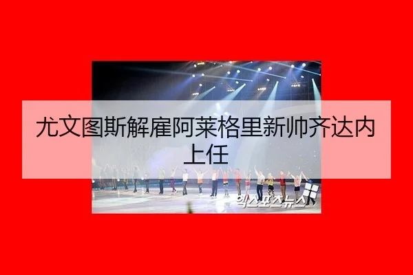 尤文图斯解雇阿莱格里新帅齐达内上任