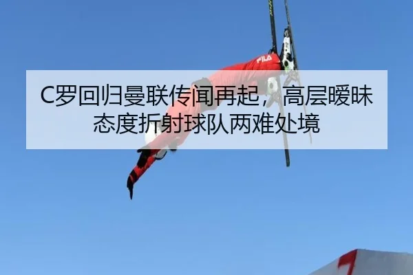 C罗回归曼联传闻再起，高层暧昧态度折射球队两难处境