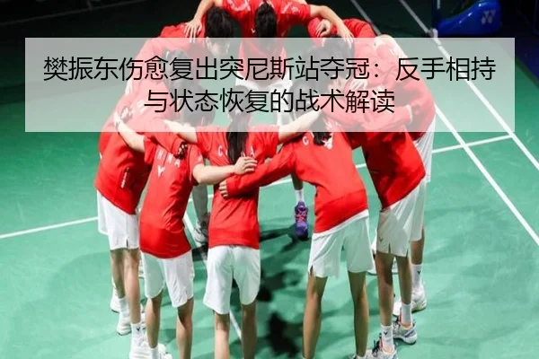 樊振东伤愈复出突尼斯站夺冠：反手相持与状态恢复的战术解读